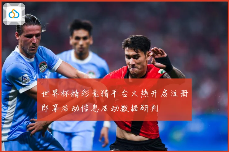 世界杯精彩竞猜平台火热开启注册即享活动信息活动数据研判