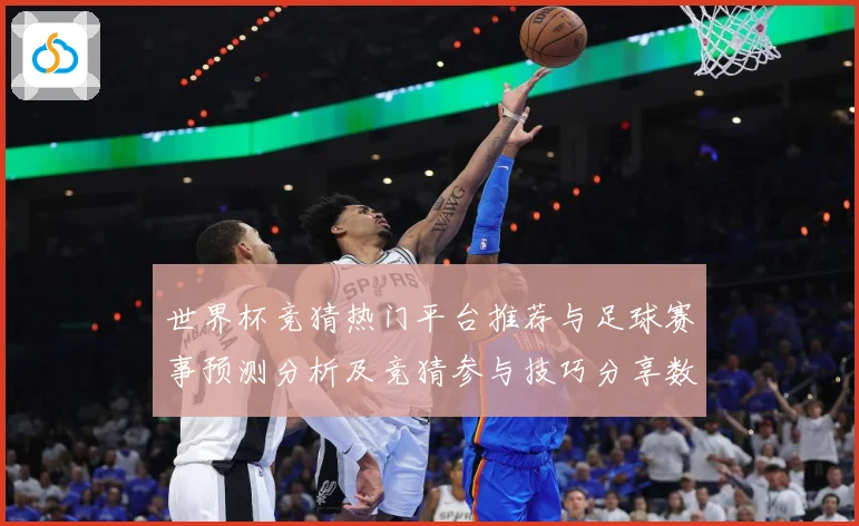 世界杯竞猜热门平台推荐与足球赛事预测分析及竞猜参与技巧分享数据研判