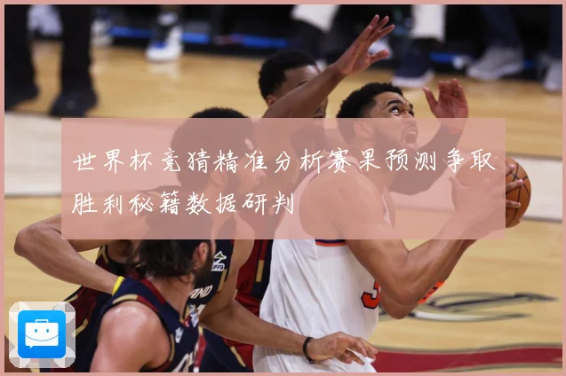 世界杯竞猜精准分析赛果预测争取胜利秘籍数据研判