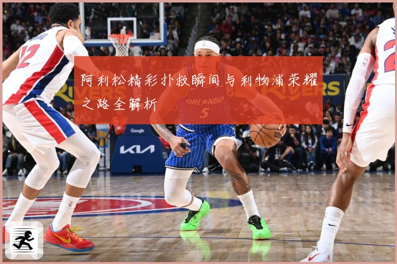 阿利松精彩扑救瞬间与利物浦荣耀之路全解析