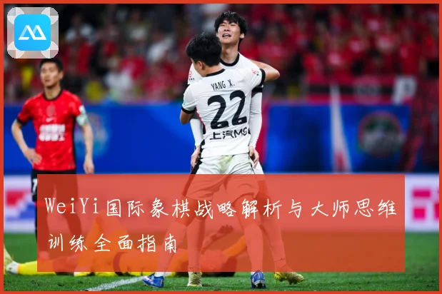 WeiYi国际象棋战略解析与大师思维训练全面指南