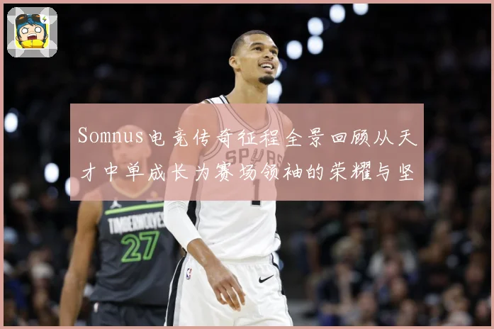 Somnus电竞传奇征程全景回顾从天才中单成长为赛场领袖的荣耀与坚守