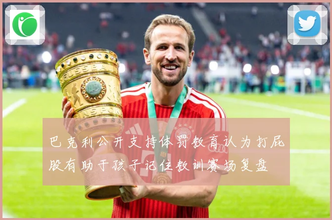 巴克利公开支持体罚教育认为打屁股有助于孩子记住教训赛场复盘