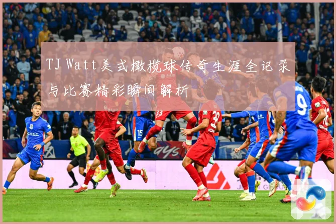 TJ Watt美式橄榄球传奇生涯全记录与比赛精彩瞬间解析