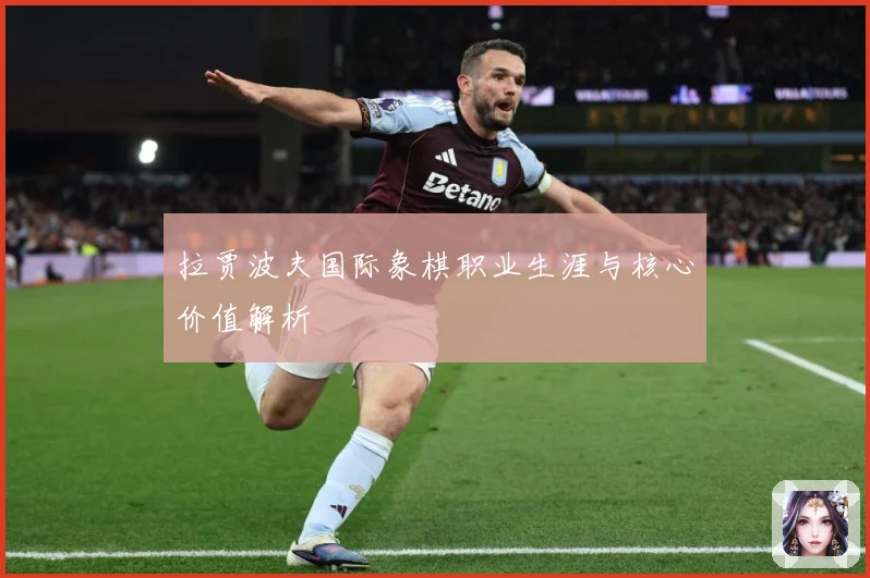 拉贾波夫国际象棋职业生涯与核心价值解析