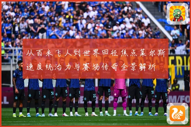 从百米飞人到世界田径焦点莱尔斯速度统治力与赛场传奇全景解析