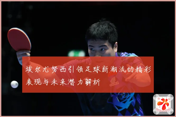 埃尔尤努西引领足球新潮流的精彩表现与未来潜力解析