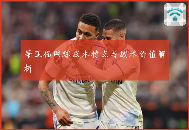 蒂亚福网球技术特点与战术价值解析