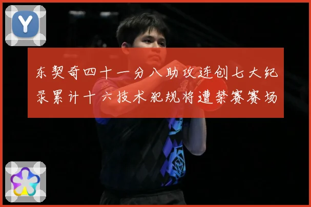 东契奇四十一分八助攻连创七大纪录累计十六技术犯规将遭禁赛赛场复盘
