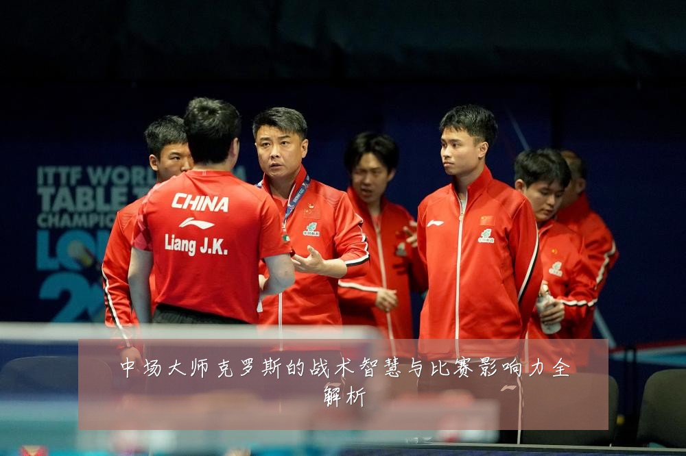 中场大师克罗斯的战术智慧与比赛影响力全解析