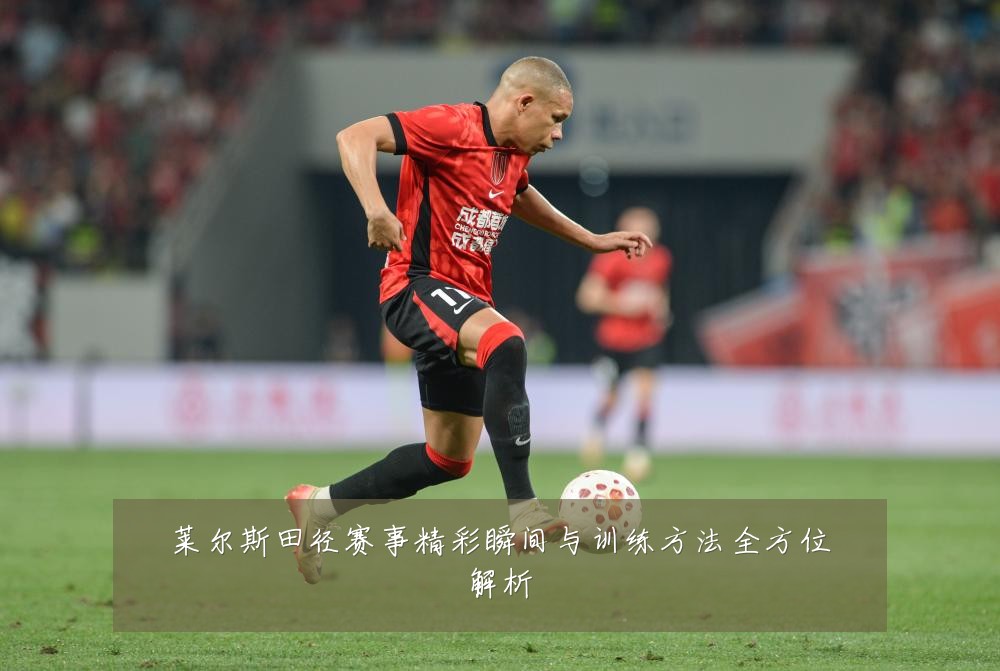 莱尔斯田径赛事精彩瞬间与训练方法全方位解析