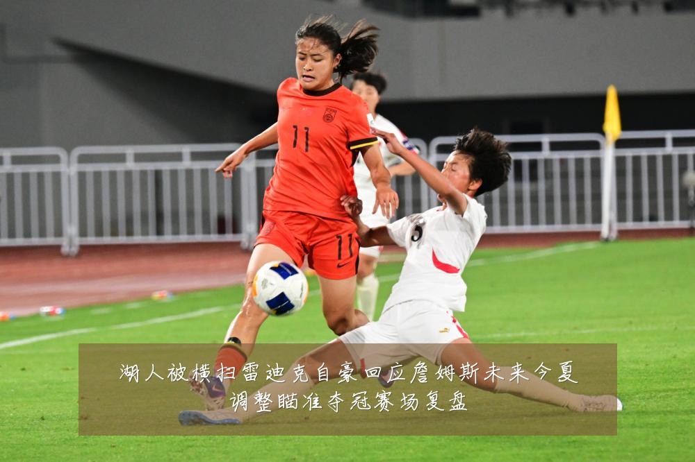 湖人被横扫雷迪克自豪回应詹姆斯未来今夏调整瞄准夺冠赛场复盘