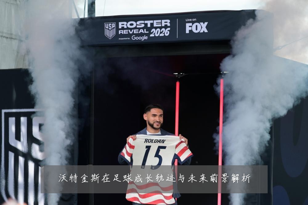 沃特金斯在足球成长轨迹与未来前景解析