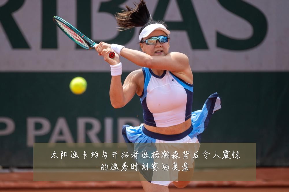 太阳选卡约与开拓者选杨瀚森背后令人震惊的选秀时刻赛场复盘